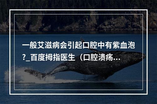 一般艾滋病会引起口腔中有紫血泡?_百度拇指医生（口腔溃疡能传染艾滋病吗）