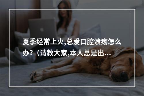 夏季经常上火,总爱口腔溃疡怎么办?（请教大家,本人总是出现口腔溃疡。每个月有二十天都是溃疡状态,求治愈办 ...）