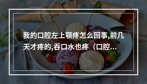 我的口腔左上颚疼怎么回事,前几天才疼的,吞口水也疼（口腔内侧疼痛）