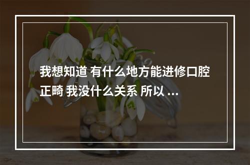 我想知道 有什么地方能进修口腔正畸 我没什么关系 所以 恳请大_百度...（个人怎么联系口腔进修）