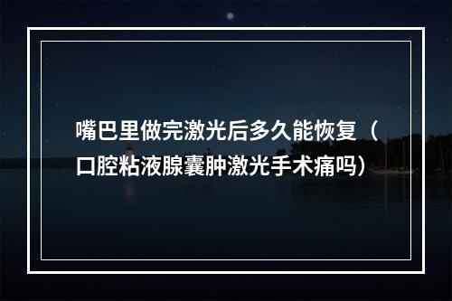 嘴巴里做完激光后多久能恢复（口腔粘液腺囊肿激光手术痛吗）