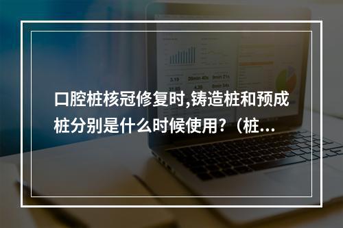 口腔桩核冠修复时,铸造桩和预成桩分别是什么时候使用?（桩核冠的铸造桩核冠修复步骤）