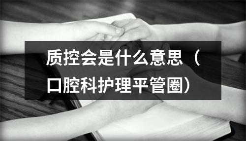 质控会是什么意思（口腔科护理平管圈）