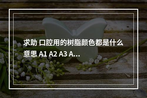 求助 口腔用的树脂颜色都是什么意思 A1 A2 A3 A3.5 A4 B1 B2 B3 B4...（胃用什么表示其长度是bit几位）