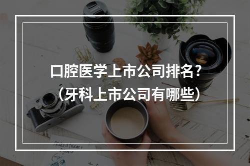 口腔医学上市公司排名?（牙科上市公司有哪些）