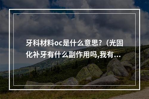 牙科材料oc是什么意思?（光固化补牙有什么副作用吗,我有一个同学做了之后嘴里破皮了,请问如何预...）