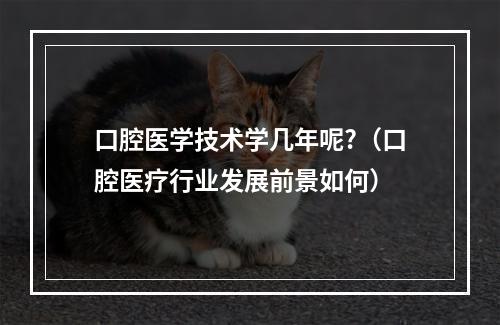 口腔医学技术学几年呢?（口腔医疗行业发展前景如何）