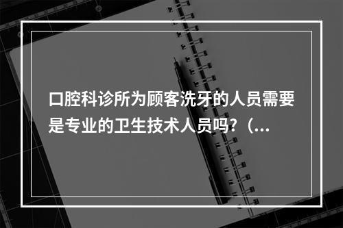 口腔科诊所为顾客洗牙的人员需要是专业的卫生技术人员吗?（餐厅是怎么做到强制顾客饭后漱口的呢?）