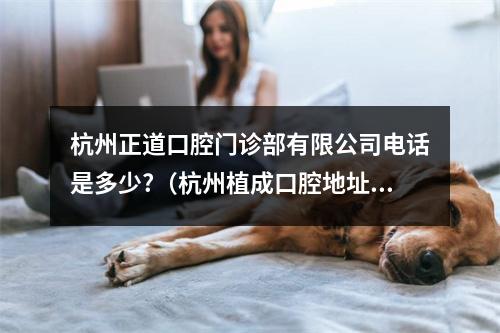 杭州正道口腔门诊部有限公司电话是多少?（杭州植成口腔地址）