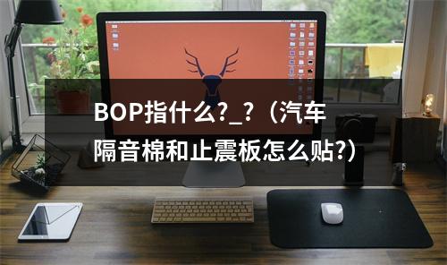 BOP指什么?_?（汽车隔音棉和止震板怎么贴?）