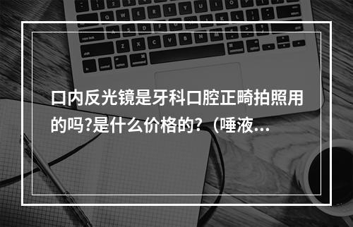 口内反光镜是牙科口腔正畸拍照用的吗?是什么价格的?（唾液分泌反射的效应器是( ) A. 口腔肌肉 B. 舌头 C. 唾液 D. 唾液腺...）