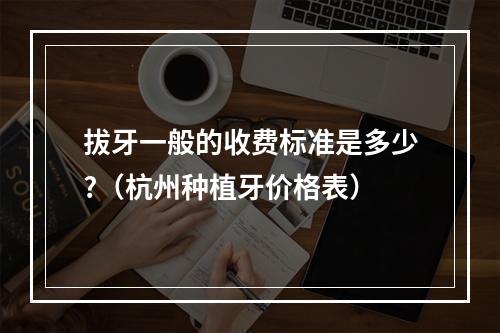 拔牙一般的收费标准是多少?（杭州种植牙价格表）