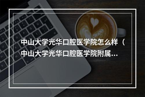 中山大学光华口腔医学院怎么样（中山大学光华口腔医学院附属口腔医院轿牙怎么样?）