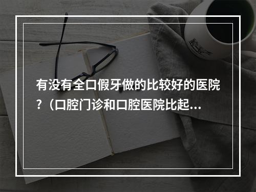 有没有全口假牙做的比较好的医院?（口腔门诊和口腔医院比起来怎么样?）