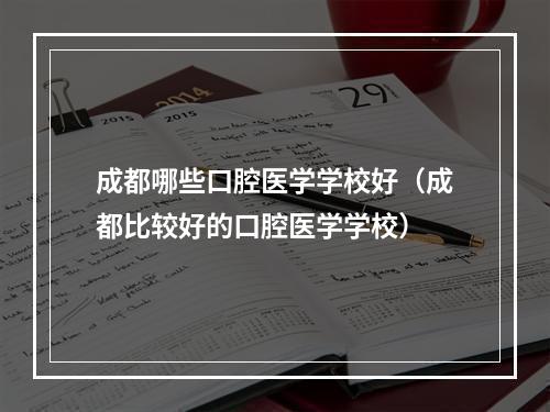 成都哪些口腔医学学校好（成都比较好的口腔医学学校）