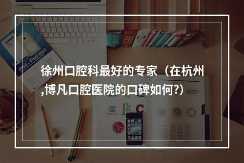 徐州口腔科最好的专家（在杭州,博凡口腔医院的口碑如何?）