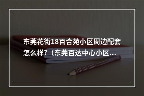 东莞花街18百合苑小区周边配套怎么样?（东莞百达中心小区周边配套怎么样?）