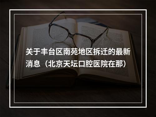 关于丰台区南苑地区拆迁的最新消息（北京天坛口腔医院在那）