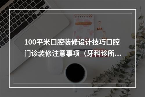 100平米口腔装修设计技巧口腔门诊装修注意事项（牙科诊所装修如何设计?牙科诊所装修要点）