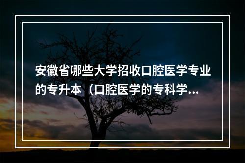 安徽省哪些大学招收口腔医学专业的专升本（口腔医学的专科学校有哪些）