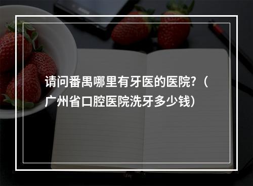 请问番禺哪里有牙医的医院?（广州省口腔医院洗牙多少钱）