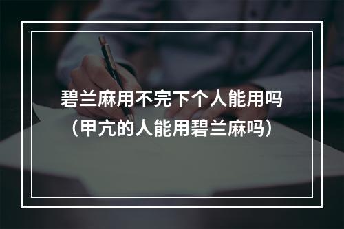 碧兰麻用不完下个人能用吗（甲亢的人能用碧兰麻吗）