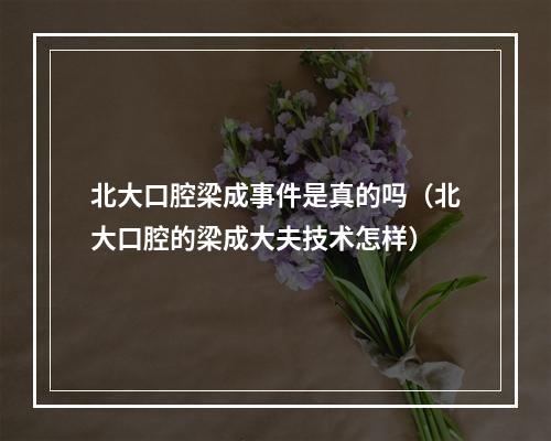 北大口腔梁成事件是真的吗（北大口腔的梁成大夫技术怎样）