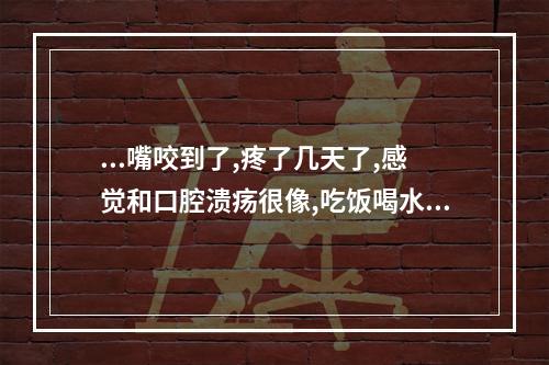 ...嘴咬到了,疼了几天了,感觉和口腔溃疡很像,吃饭喝水都疼,怎么办...（吃东西的时候不小心咬到自己舌头,舌头肿了个很大的红红的包,好疼,怎...）