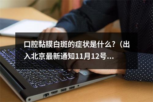 口腔黏膜白斑的症状是什么?（出入北京最新通知11月12号,北京11月12日劳动人民文化宫古建区全天封闭公...）