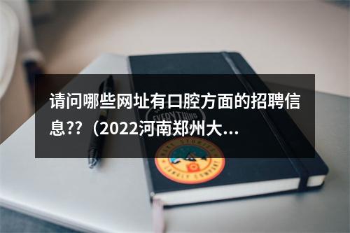 请问哪些网址有口腔方面的招聘信息??（2022河南郑州大学第一附属医院招聘启事【220人】）