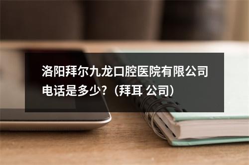 洛阳拜尔九龙口腔医院有限公司电话是多少?（拜耳 公司）