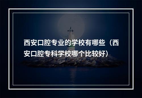 西安口腔专业的学校有哪些（西安口腔专科学校哪个比较好）