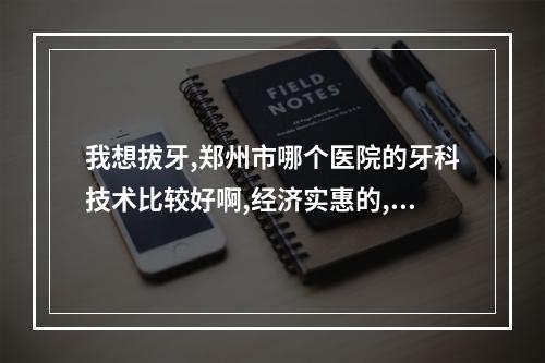 我想拔牙,郑州市哪个医院的牙科技术比较好啊,经济实惠的,,,做广告...（张克的人物生平）