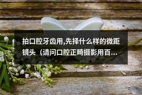 拍口腔牙齿用,先择什么样的微距镜头（请问口腔正畸摄影用百微好还是60mm好?）