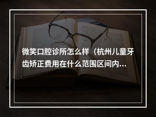 微笑口腔诊所怎么样（杭州儿童牙齿矫正费用在什么范围区间内?）