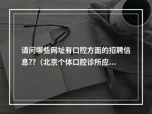 请问哪些网址有口腔方面的招聘信息??（北京个体口腔诊所应聘要求）