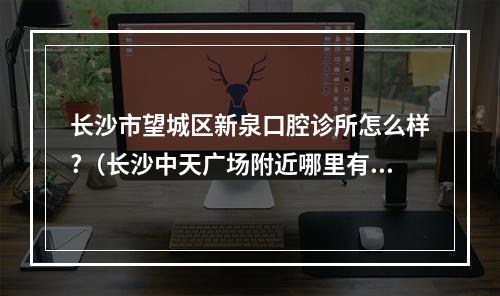 长沙市望城区新泉口腔诊所怎么样?（长沙中天广场附近哪里有诊所）