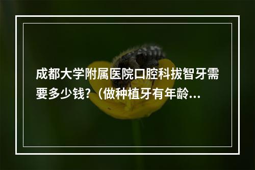 成都大学附属医院口腔科拔智牙需要多少钱?（做种植牙有年龄的限制吗）