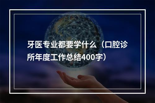 牙医专业都要学什么（口腔诊所年度工作总结400字）