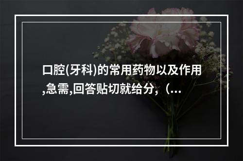 口腔(牙科)的常用药物以及作用,急需,回答贴切就给分,（用于治疗牙周病的药物有哪些?）