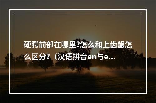 硬腭前部在哪里?怎么和上齿龈怎么区分?（汉语拼音en与eng的发音有何区别）