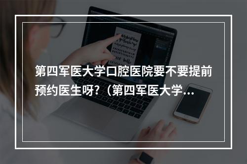 第四军医大学口腔医院要不要提前预约医生呀?（第四军医大学口腔医院怎么样）