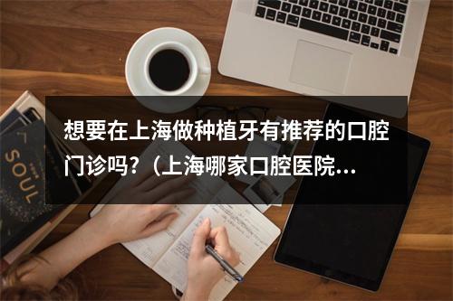 想要在上海做种植牙有推荐的口腔门诊吗?（上海哪家口腔医院做牙齿矫正做的最好?）