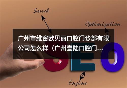 广州市维密欧贝丽口腔门诊部有限公司怎么样（广州壹陆口腔门诊部有限公司怎么样?）