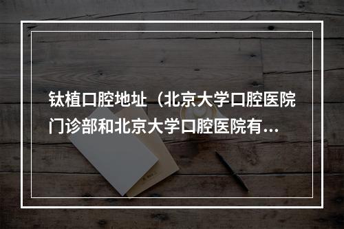 钛植口腔地址（北京大学口腔医院门诊部和北京大学口腔医院有什么区别?）