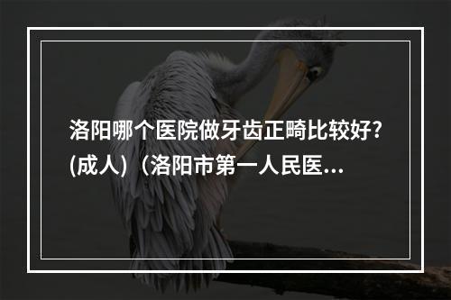 洛阳哪个医院做牙齿正畸比较好?(成人)（洛阳市第一人民医院的医院实力）