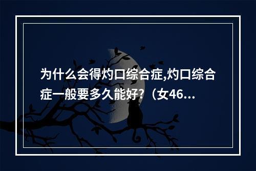 为什么会得灼口综合症,灼口综合症一般要多久能好?（女46岁口腔黏膜扁平苔藓 暂时不能到医院就诊怎么办）