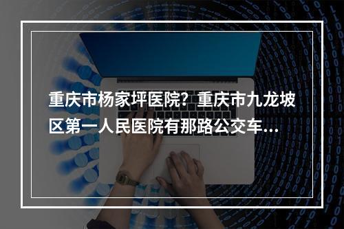 重庆市杨家坪医院？重庆市九龙坡区第一人民医院有那路公交车经过