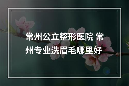 常州公立整形医院 常州专业洗眉毛哪里好