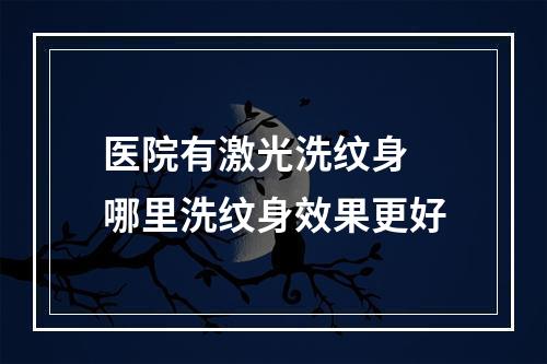 医院有激光洗纹身 哪里洗纹身效果更好